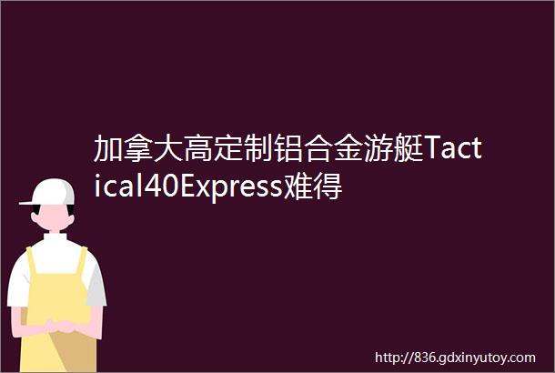 加拿大高定制铝合金游艇Tactical40Express难得的精品