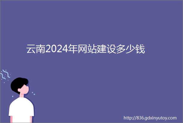 云南2024年网站建设多少钱